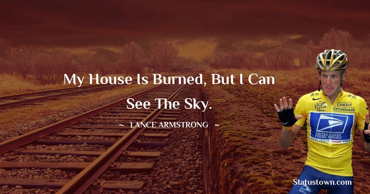 Lance Armstrong Quotes - My house is burned, but I can see the sky.