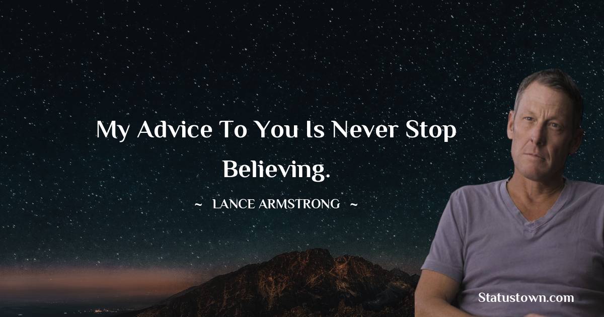 Lance Armstrong Quotes - My advice to you is never stop believing.