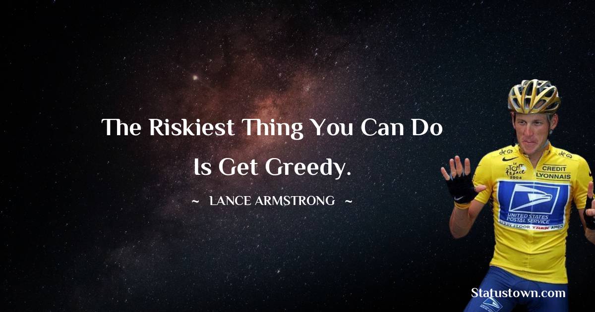 The riskiest thing you can do is get greedy. - Lance Armstrong quotes