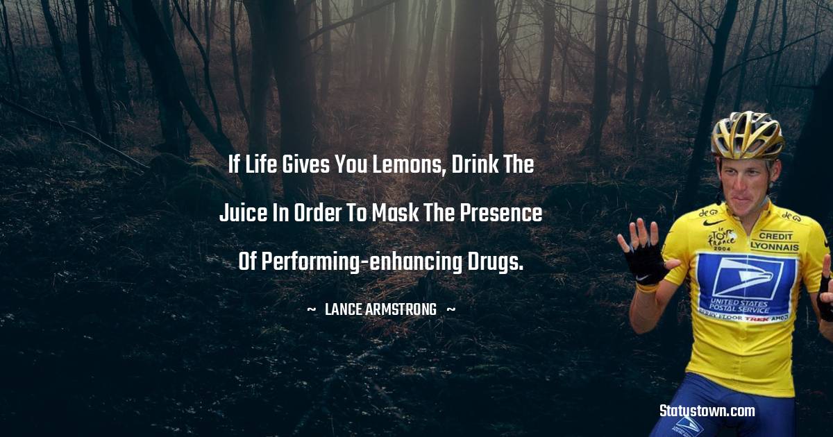 Lance Armstrong Quotes - If life gives you lemons, drink the juice in order to mask the presence of performing-enhancing drugs.