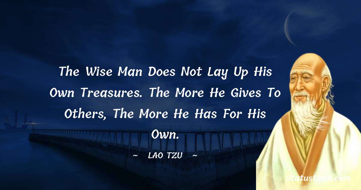The wise man does not lay up his own treasures.
The more he gives to others,
the more he has for his own. - Lao Tzu quotes
