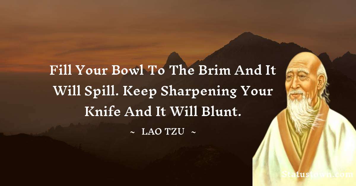 Fill your bowl to the brim and it will spill. Keep sharpening your knife and it will blunt. - Lao Tzu quotes