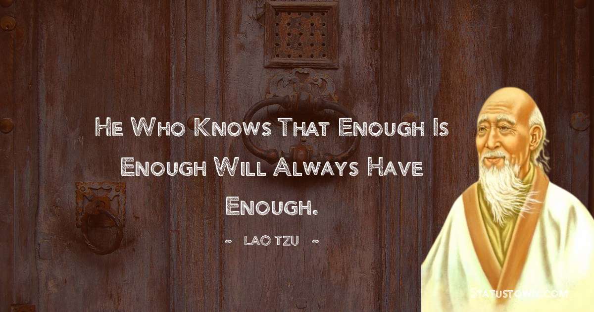 Lao Tzu Quotes - He who knows that enough is enough will always have enough.