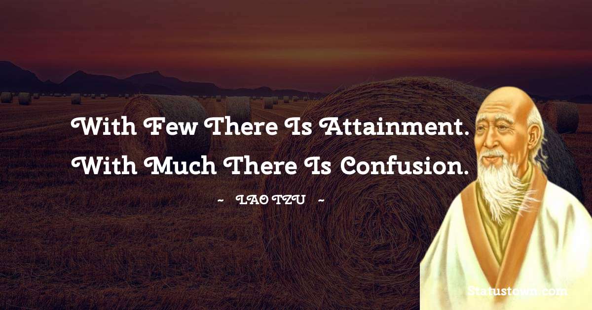 With few there is attainment. With much there is confusion. - Lao Tzu quotes