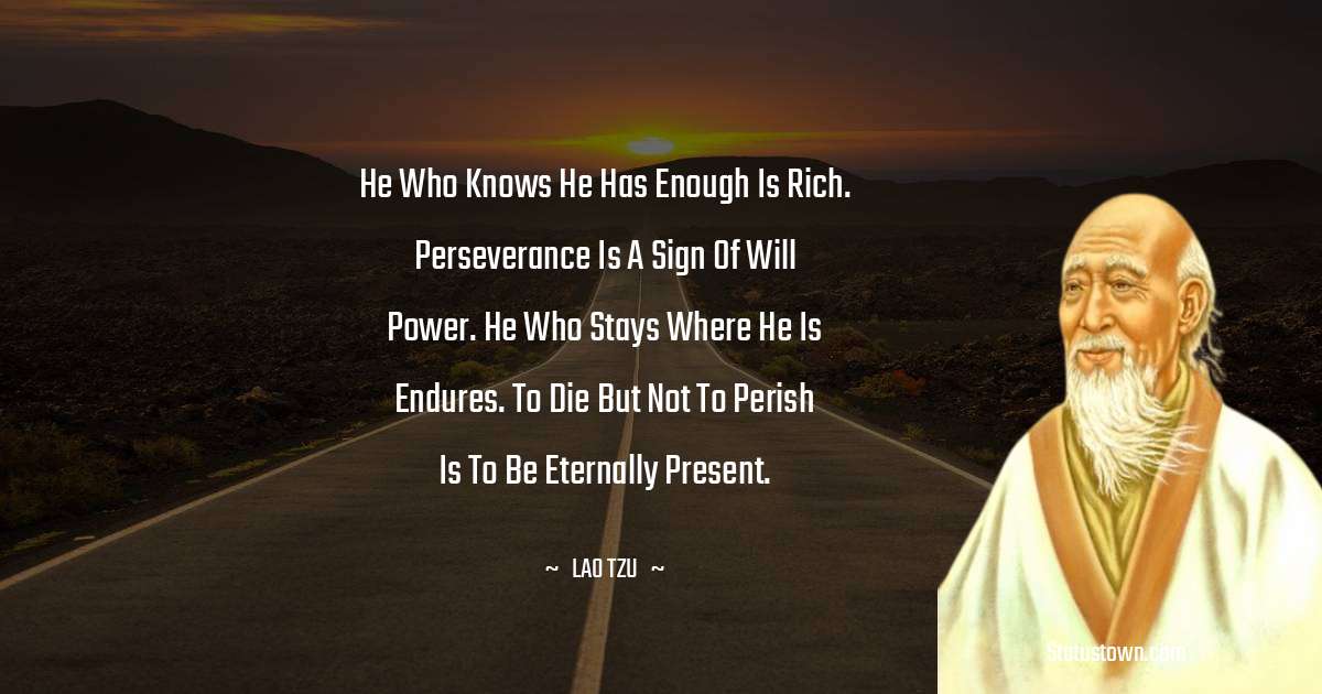 He who knows he has enough is rich. Perseverance is a sign of will power. He who stays where he is endures. To die but not to perish is to be eternally present. - Lao Tzu quotes