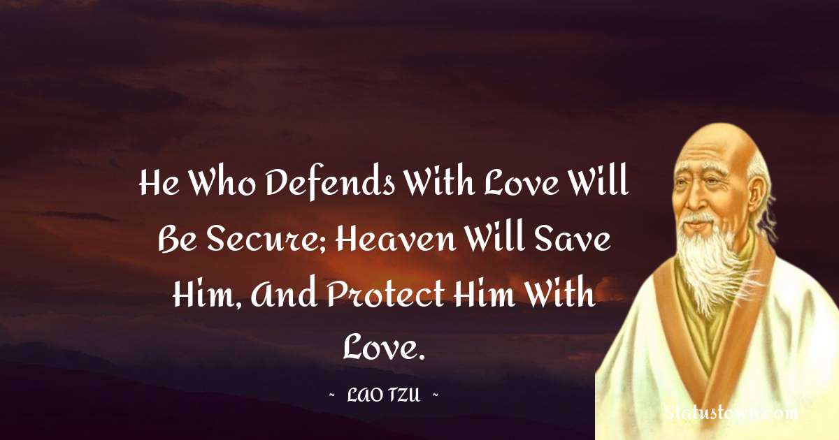 He who defends with love will be secure; Heaven will save him, and protect him with love. - Lao Tzu quotes