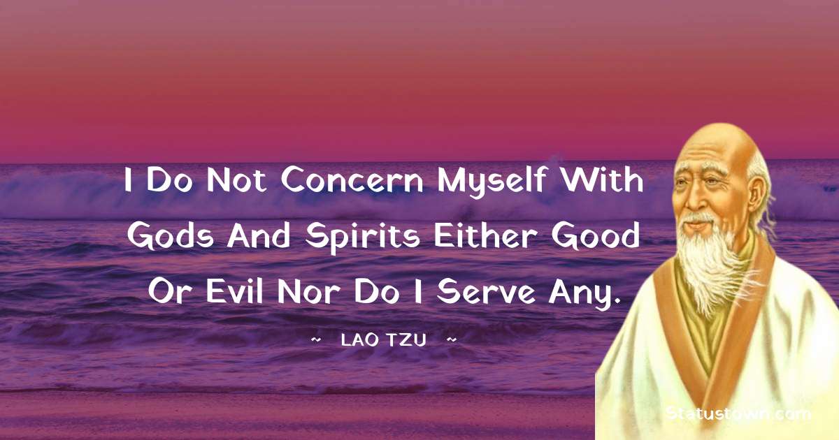 I do not concern myself with gods and spirits either good or evil nor do I serve any. - Lao Tzu quotes