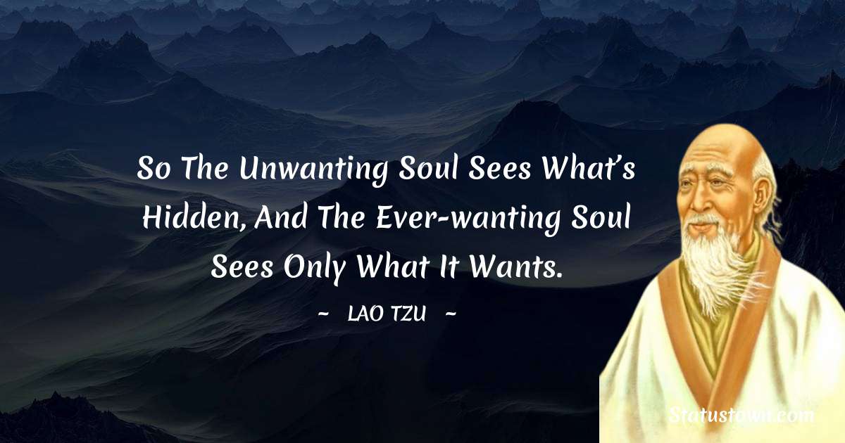 Lao Tzu Quotes - So the unwanting soul sees what’s hidden, and the ever-wanting soul sees only what it wants.