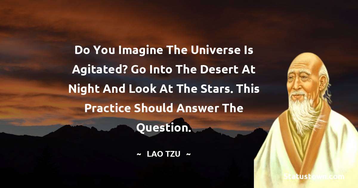 Lao Tzu Quotes - Do you imagine the universe is agitated? Go into the desert at night and look at the stars. This practice should answer the question.
