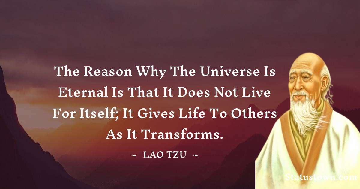 The reason why the universe is eternal is that it does not live for itself; it gives life to others as it transforms. - Lao Tzu quotes