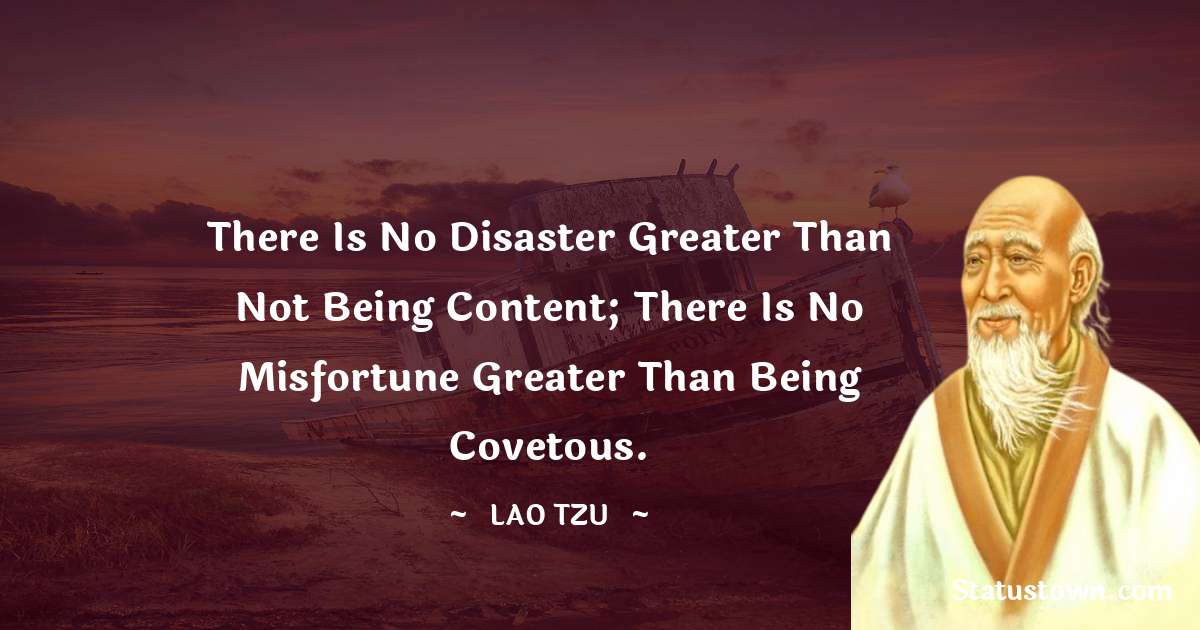 There is no disaster greater than not being content; there is no misfortune greater than being covetous. - Lao Tzu quotes