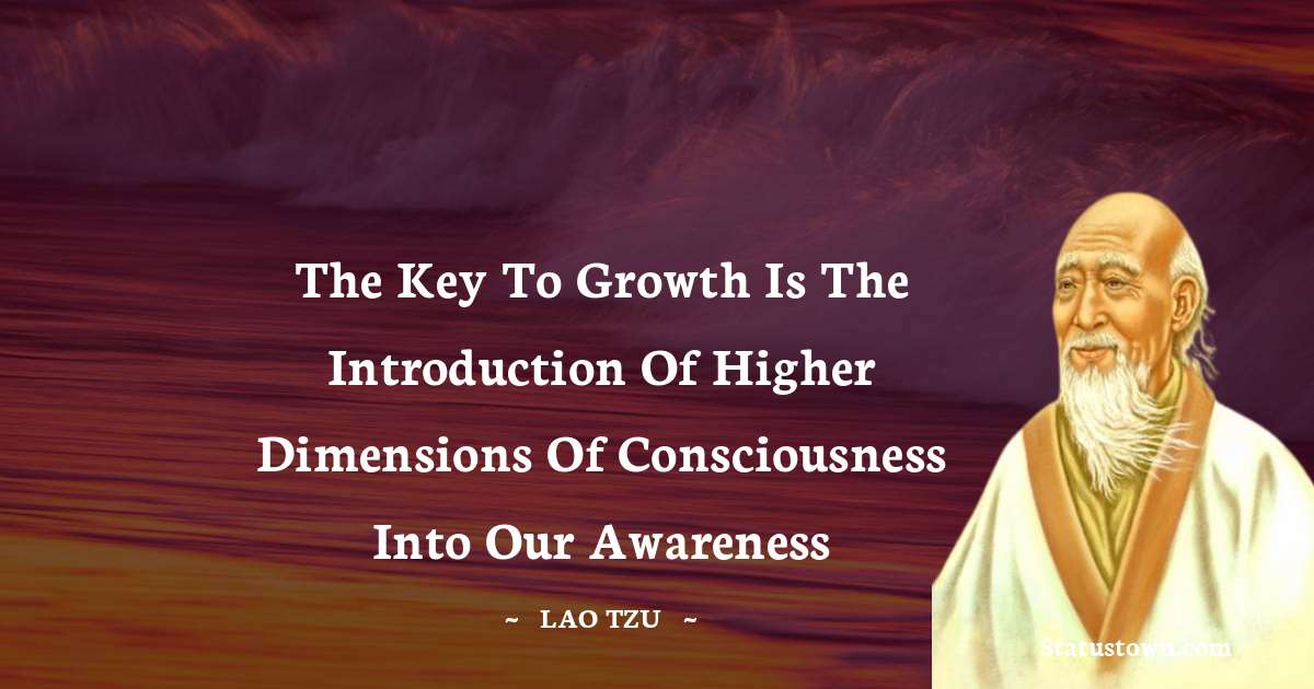 Lao Tzu Quotes - The key to growth is the introduction of higher dimensions of consciousness into our awareness
