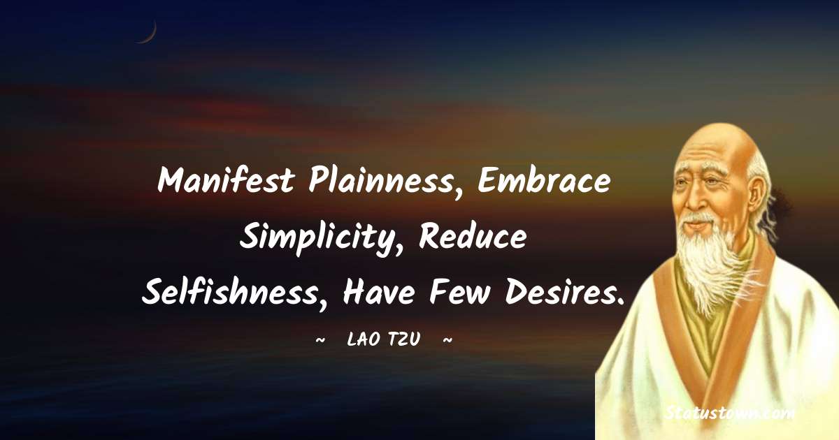 Manifest plainness, Embrace simplicity, Reduce selfishness, Have few desires.  - Lao Tzu quotes