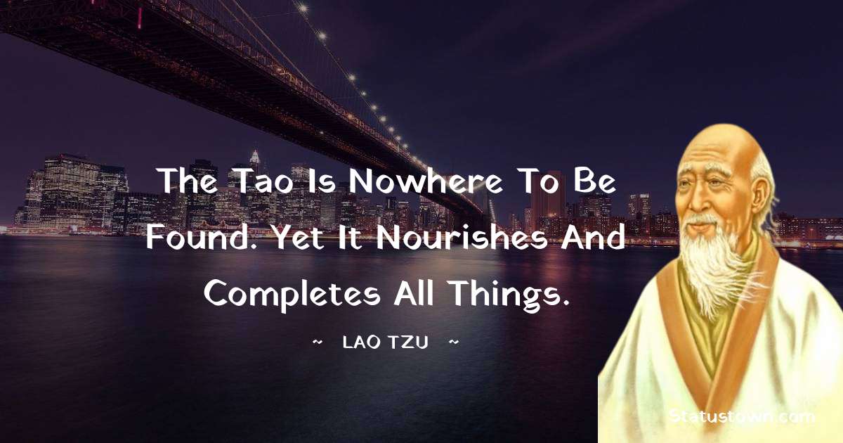The Tao is nowhere to be found. Yet it nourishes and completes all things. - Lao Tzu quotes