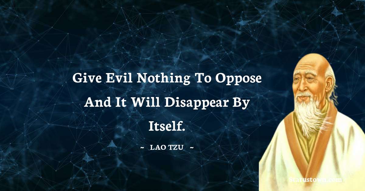 Give evil nothing to oppose and it will disappear by itself. - Lao Tzu quotes