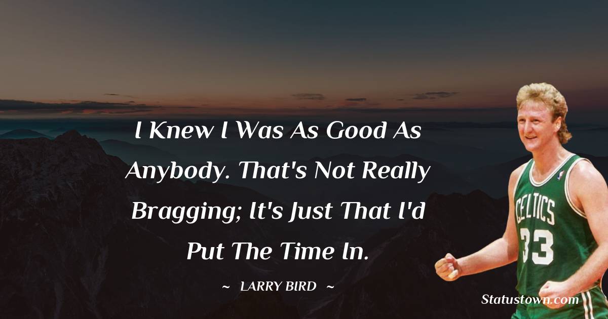  Larry Bird Quotes - I knew I was as good as anybody. That's not really bragging; it's just that I'd put the time in.