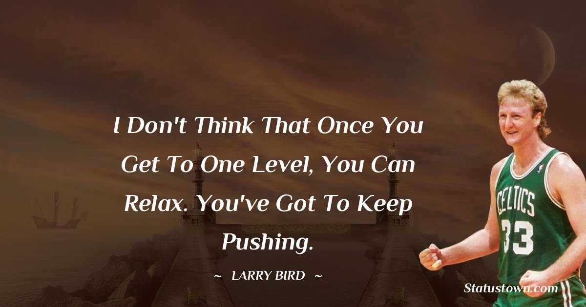 I don't think that once you get to one level, you can relax. You've got to keep pushing. -  Larry Bird quotes