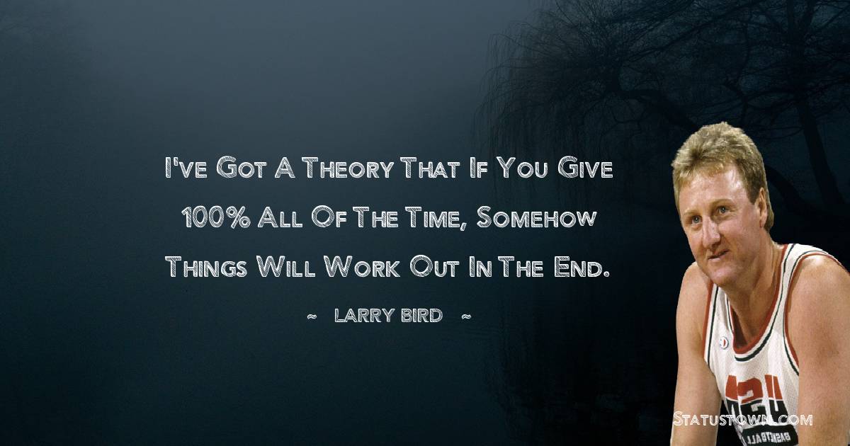 I've got a theory that if you give 100% all of the time, somehow things will work out in the end. -  Larry Bird quotes