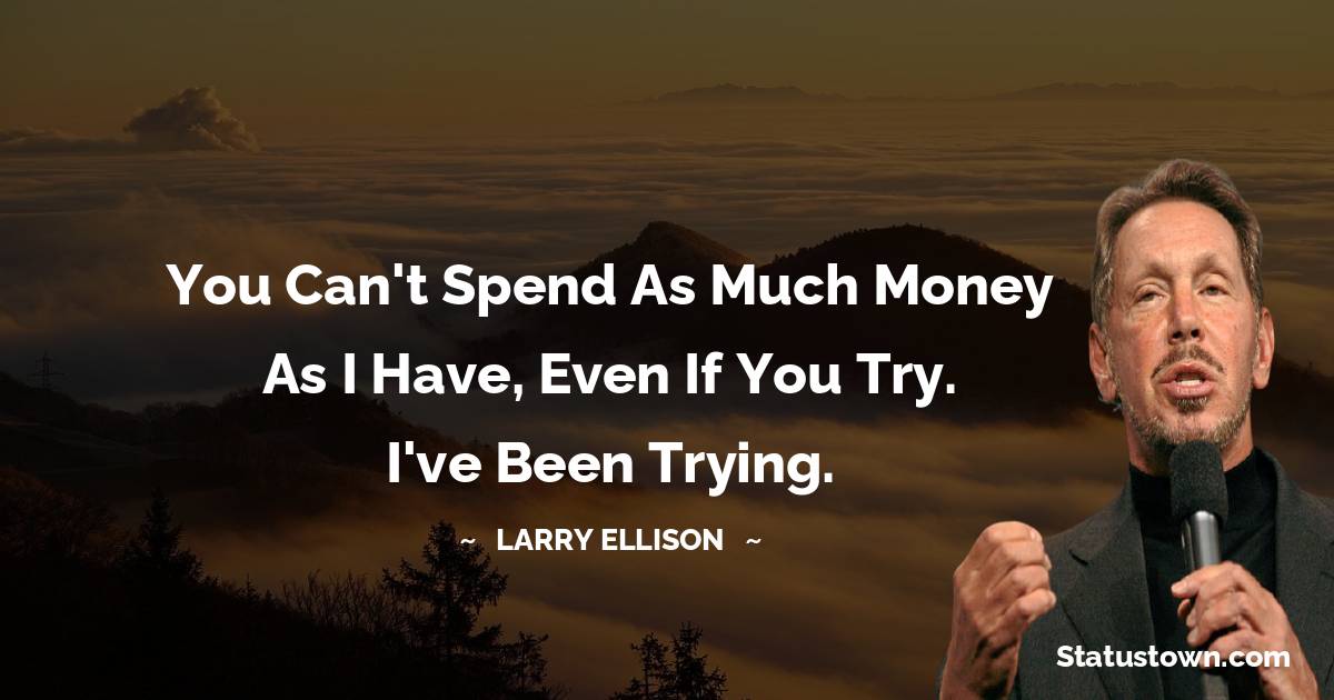 Larry Ellison Quotes - You can't spend as much money as I have, even if you try. I've been trying.