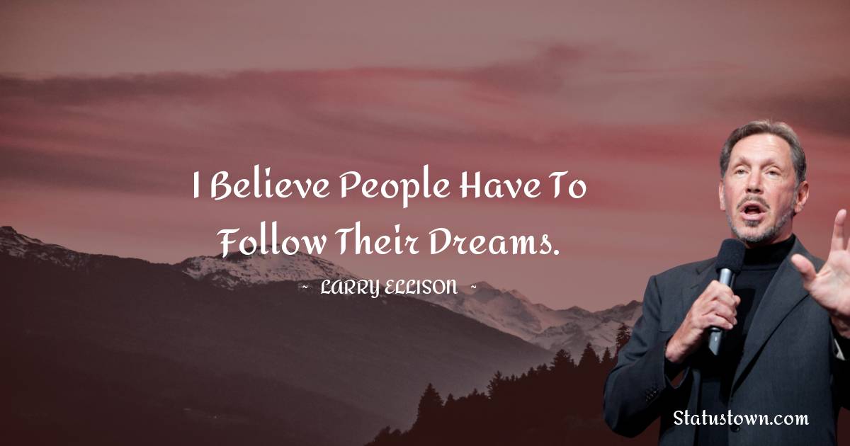 I believe people have to follow their dreams.