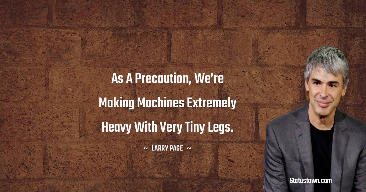 As a precaution, we’re making machines extremely heavy with very tiny legs. - Larry Page quotes