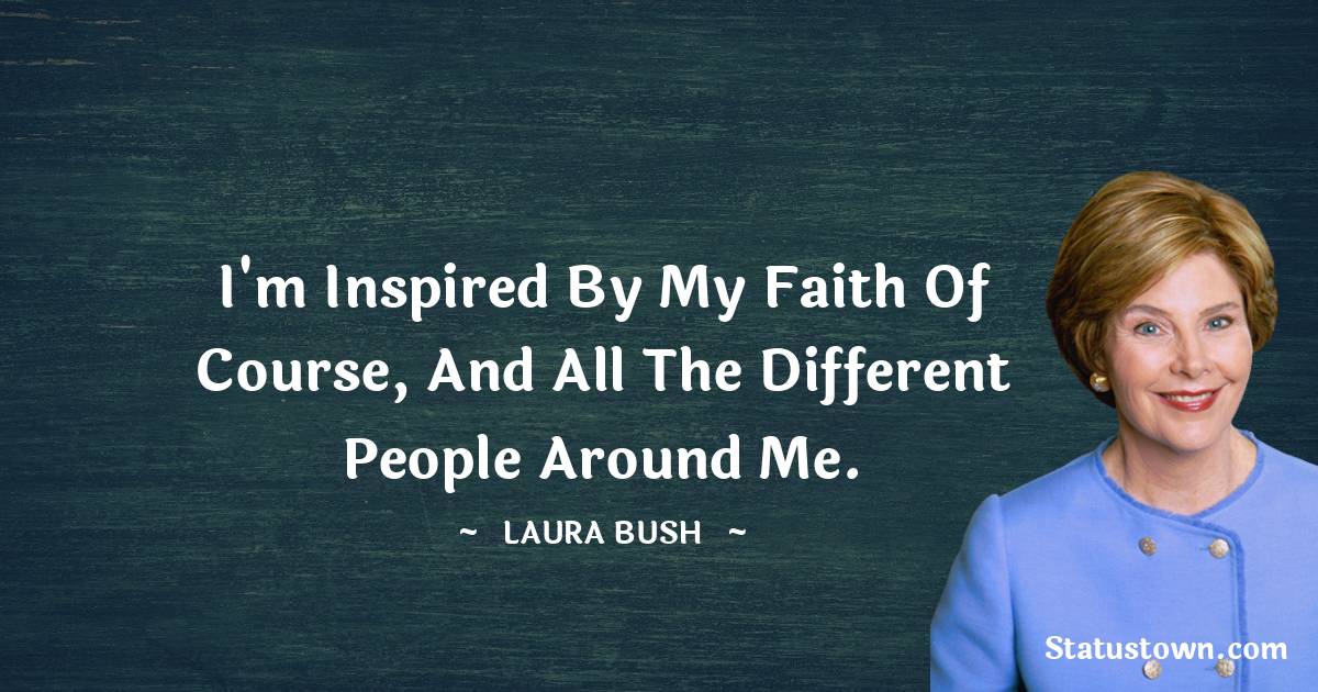 I'm inspired by my faith of course, and all the different people around me.