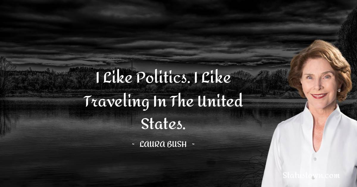 I like politics. I like traveling in the United States. - Laura Bush quotes