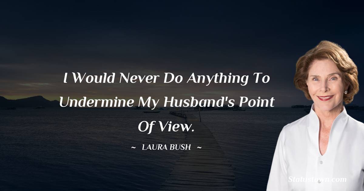 Laura Bush Quotes - I would never do anything to undermine my husband's point of view.