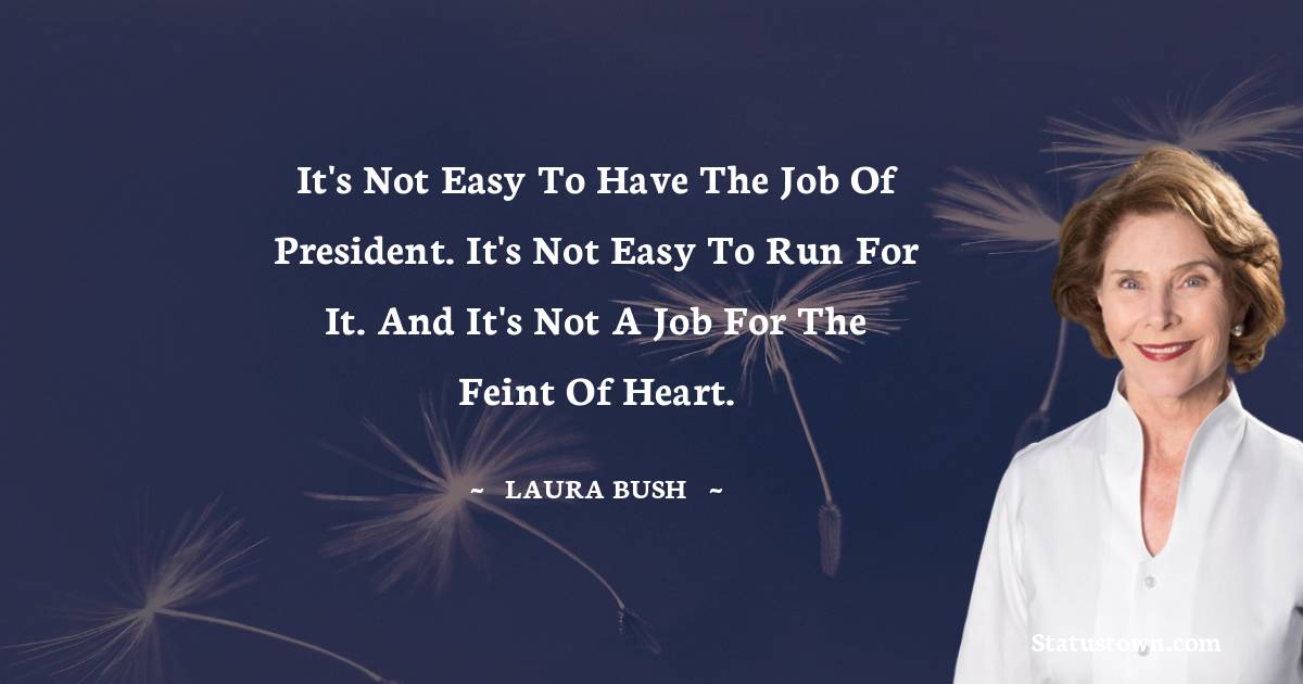 Laura Bush Quotes - It's not easy to have the job of president. It's not easy to run for it. And it's not a job for the feint of heart.