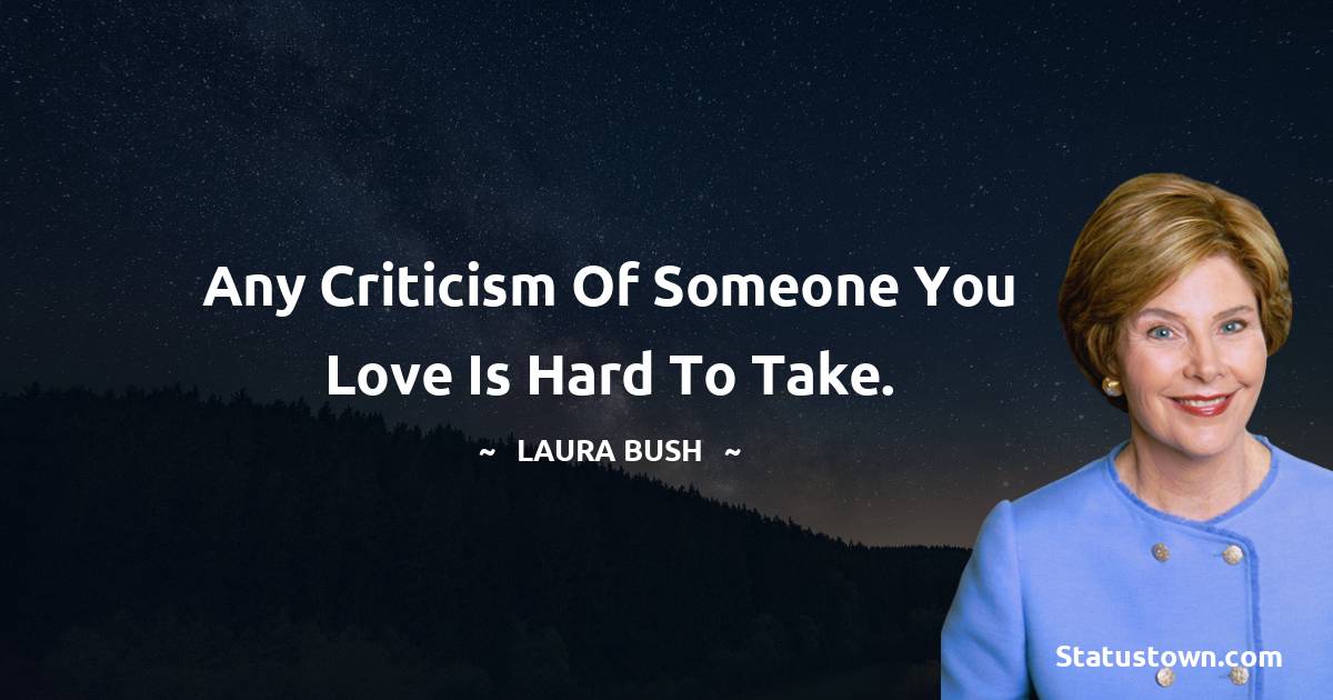 Any criticism of someone you love is hard to take. - Laura Bush quotes