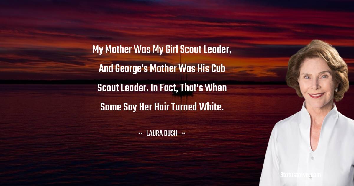 My mother was my Girl Scout leader, and George's mother was his Cub Scout leader. In fact, that's when some say her hair turned white. - Laura Bush quotes