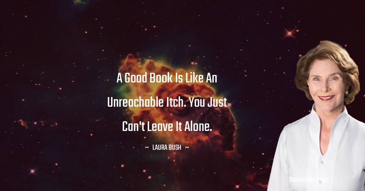 A good book is like an unreachable itch. You just can't leave it alone.
