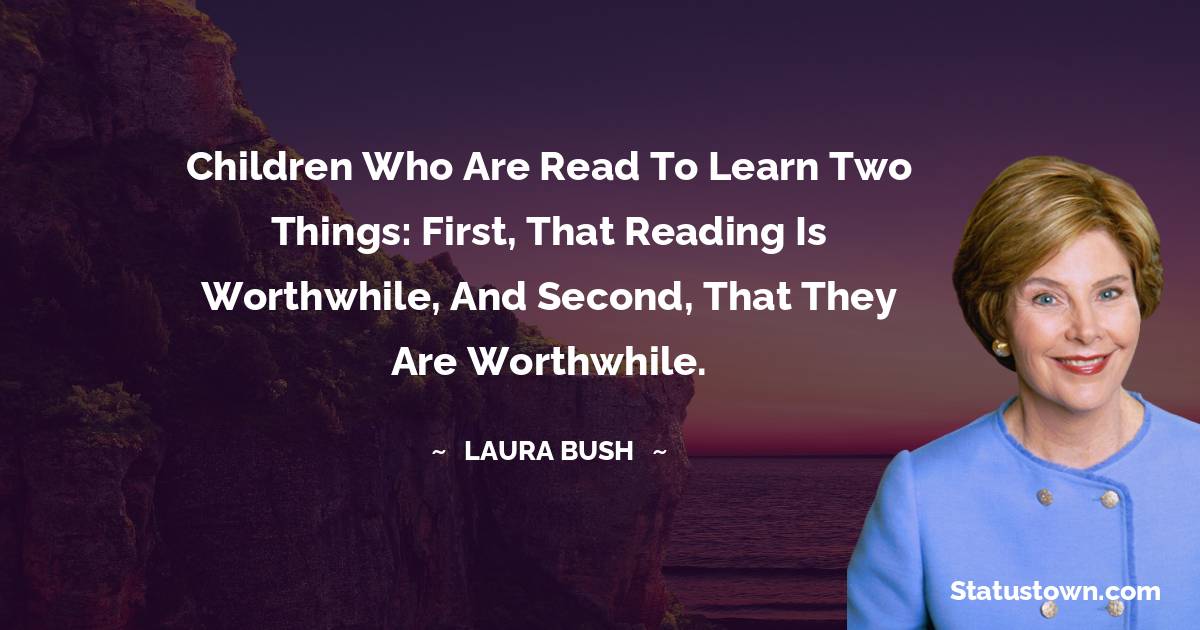 Children who are read to learn two things: First, that reading is worthwhile, and second, that they are worthwhile. - Laura Bush quotes