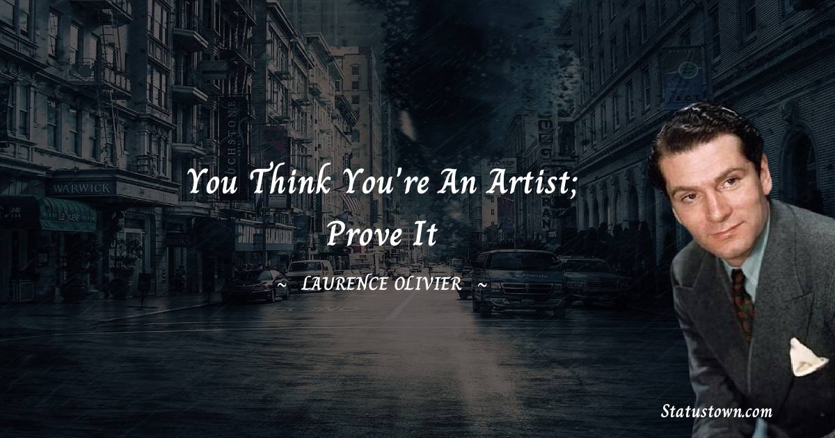 Laurence Olivier Quotes - You think you're an artist; prove it