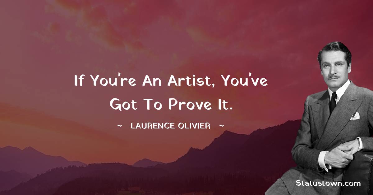 Laurence Olivier Quotes - If you're an artist, you've got to prove it.