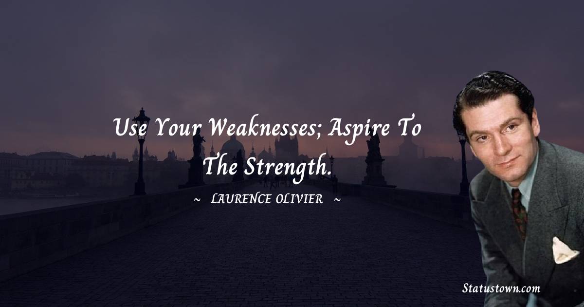 Laurence Olivier Quotes - Use your weaknesses; aspire to the strength.