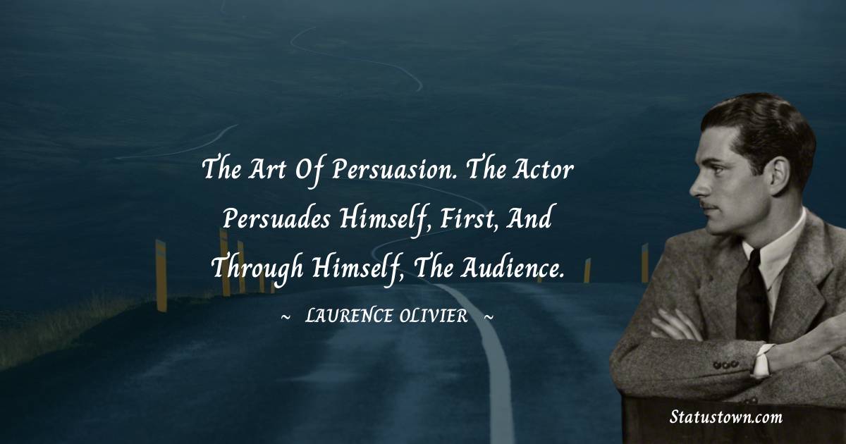 The art of persuasion. The actor persuades himself, first, and through himself, the audience. - Laurence Olivier quotes