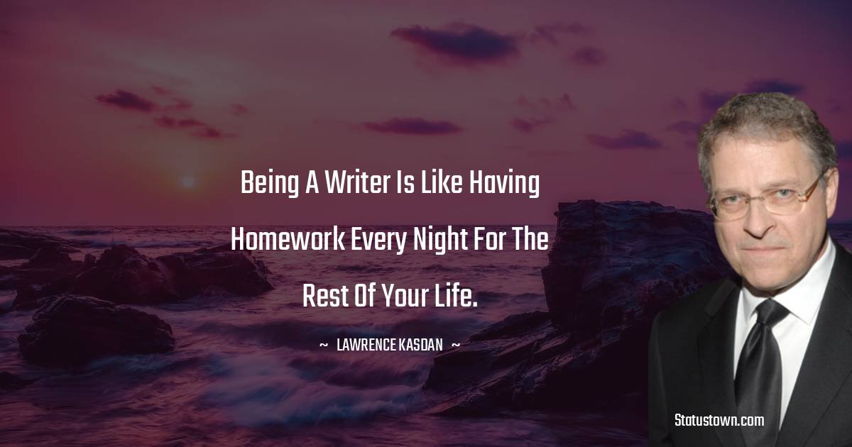 Lawrence Kasdan Quotes - Being a writer is like having homework every night for the rest of your life.