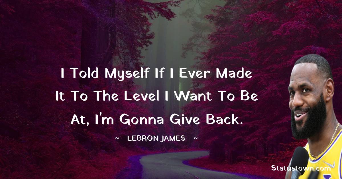 I told myself if I ever made it to the level I want to be at, I'm gonna give back. -  LeBron James quotes