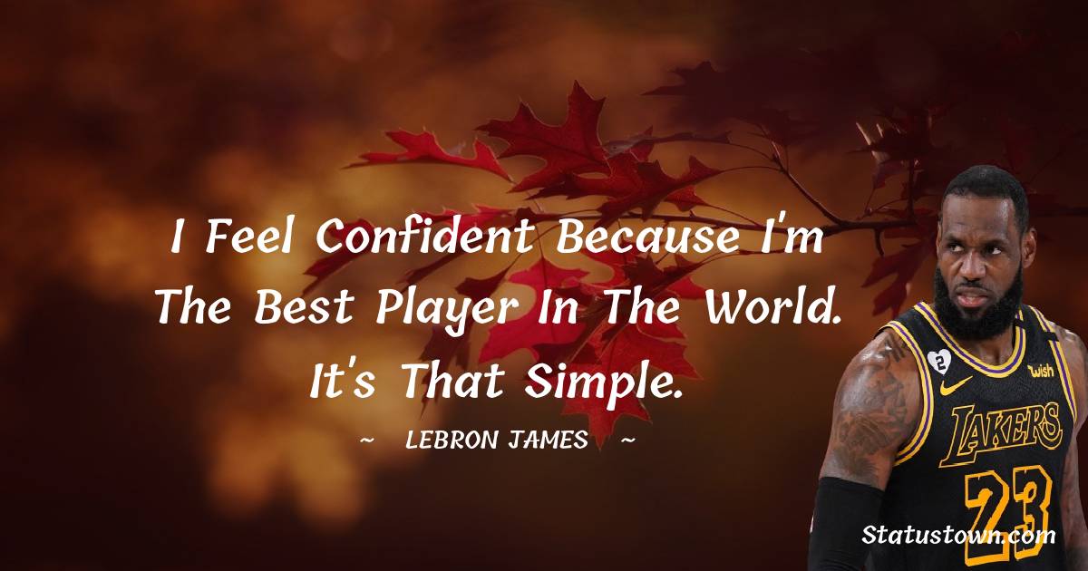 I feel confident because I'm the best player in the world. It's that simple. -  LeBron James quotes