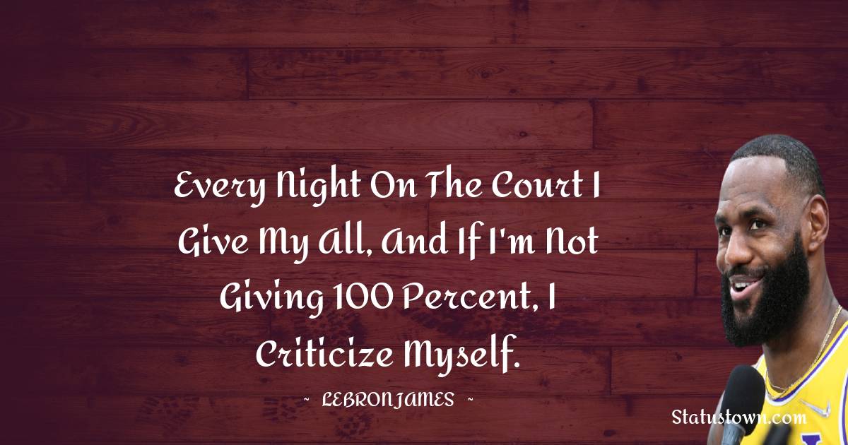  LeBron James Quotes - Every night on the court I give my all, and if I'm not giving 100 percent, I criticize myself.