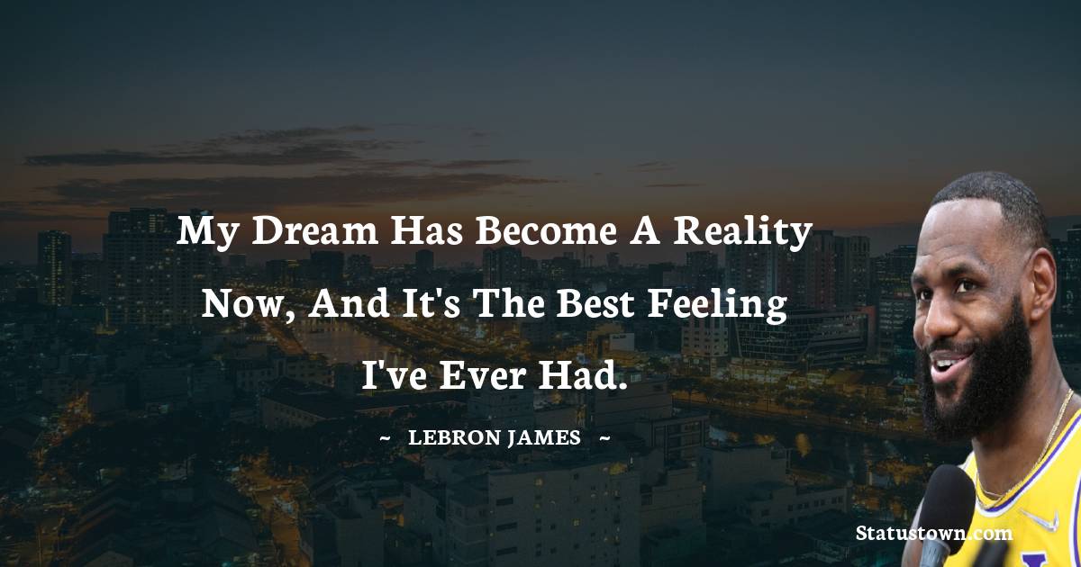 My dream has become a reality now, and it's the best feeling I've ever had. -  LeBron James quotes