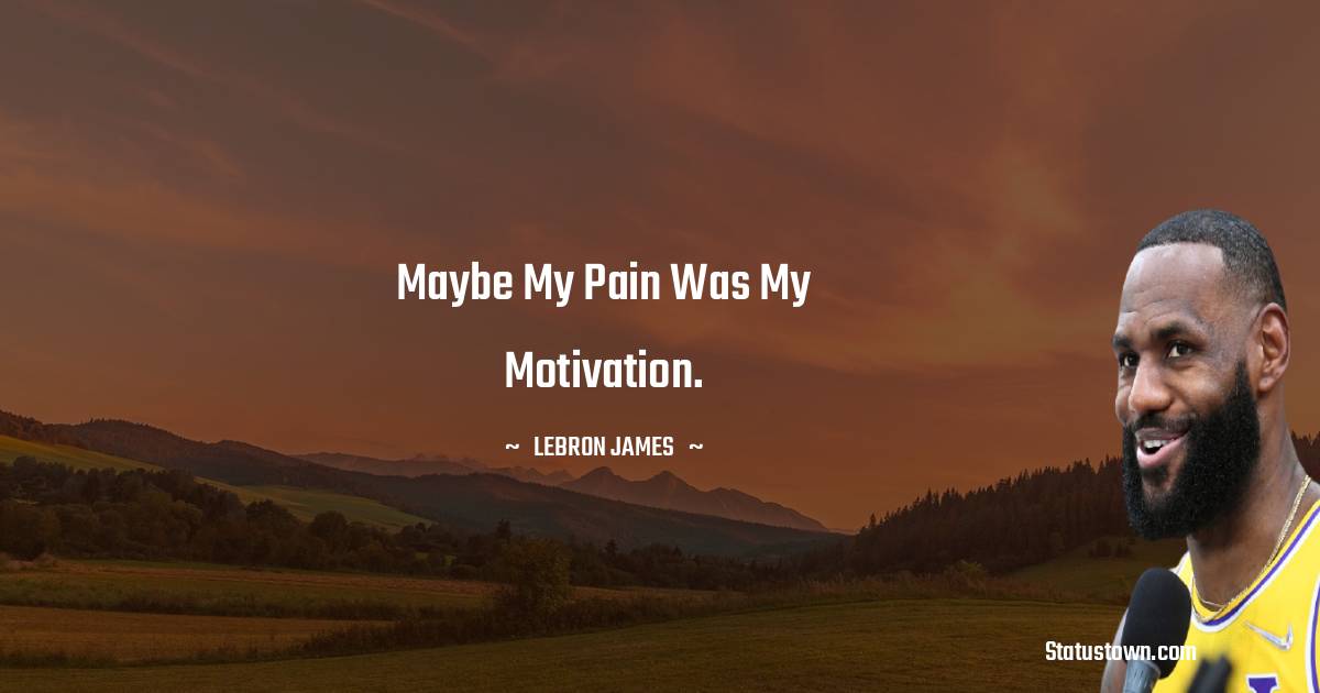 Maybe my pain was my motivation. -  LeBron James quotes