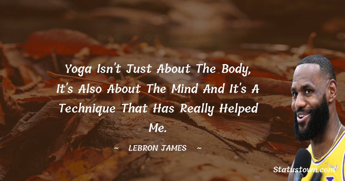  LeBron James Quotes - Yoga isn't just about the body, it's also about the mind and it's a technique that has really helped me.
