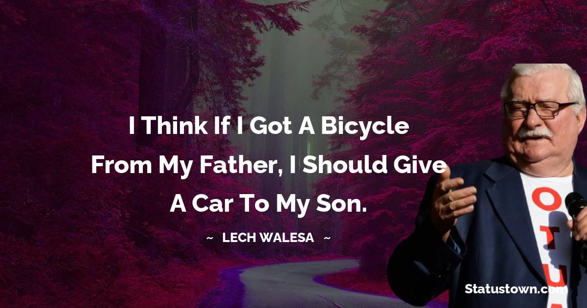 Lech Walesa Quotes - I think if I got a bicycle from my father, I should give a car to my son.