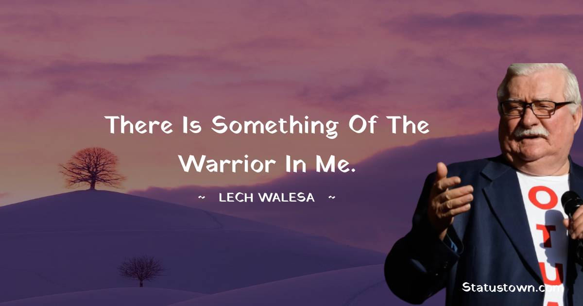 Lech Walesa Quotes - There is something of the warrior in me.