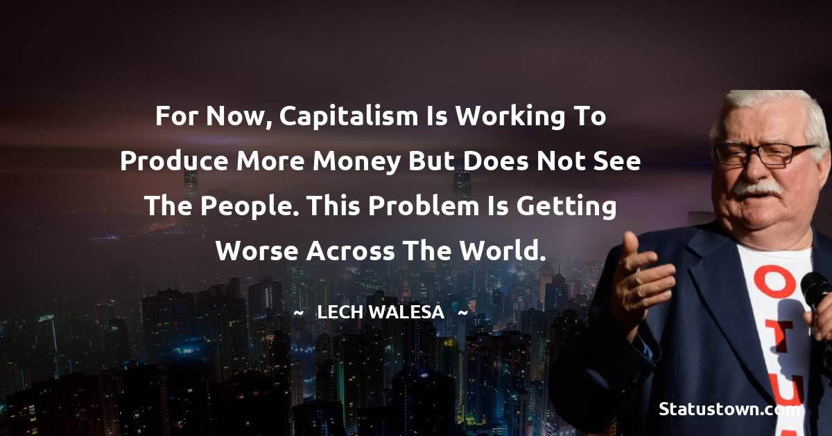 Lech Walesa Quotes - For now, capitalism is working to produce more money but does not see the people. This problem is getting worse across the world.