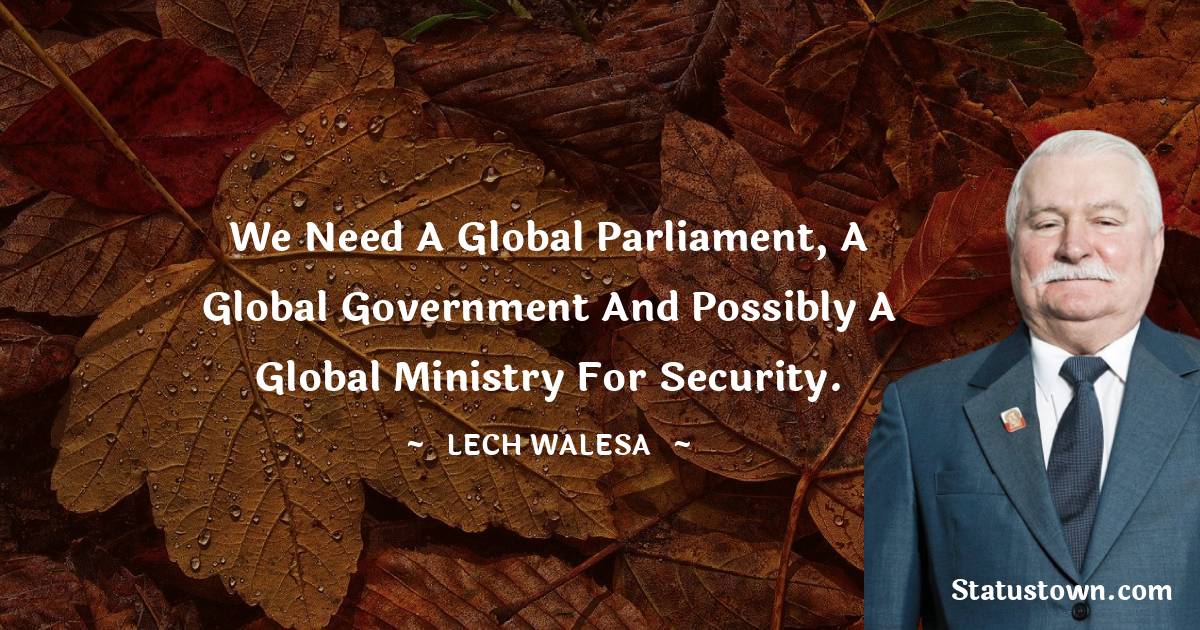 Lech Walesa Quotes - We need a global parliament, a global government and possibly a global ministry for security.