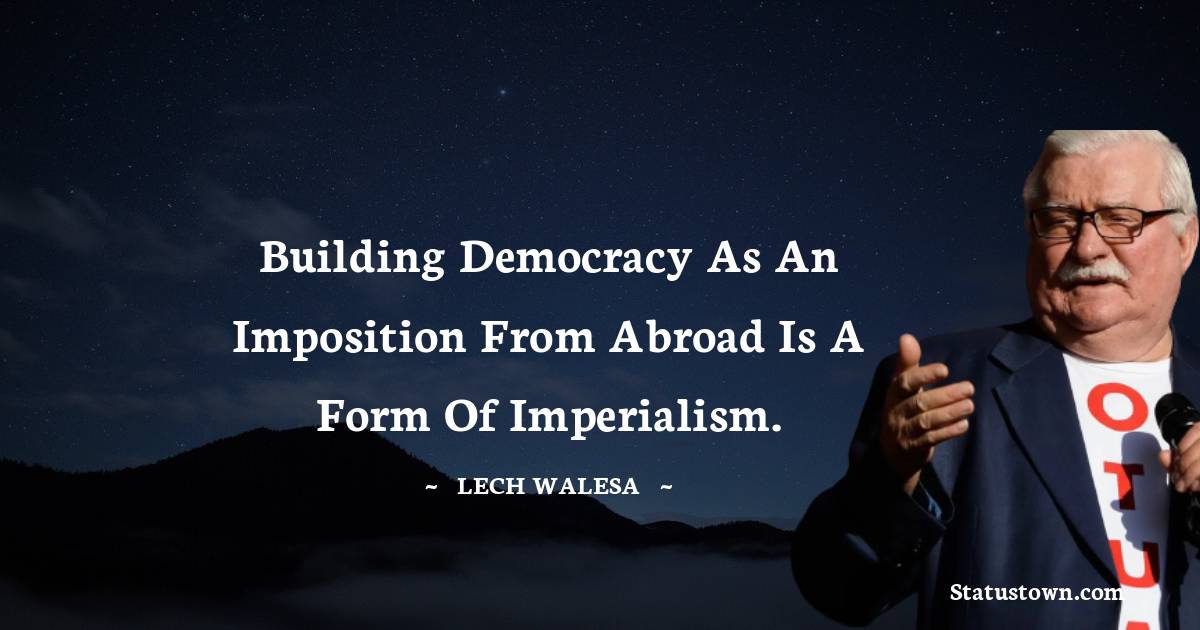 Lech Walesa Quotes - Building democracy as an imposition from abroad is a form of imperialism.