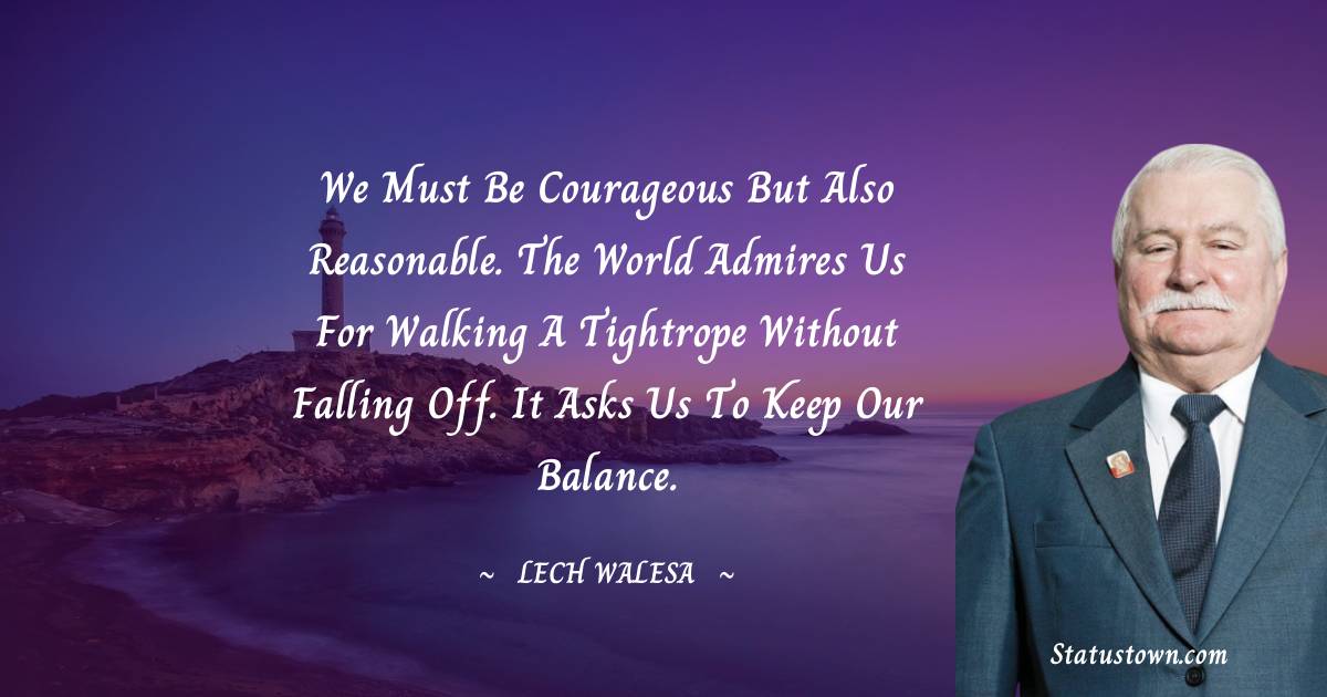 Lech Walesa Quotes - We must be courageous but also reasonable. The world admires us for walking a tightrope without falling off. It asks us to keep our balance.